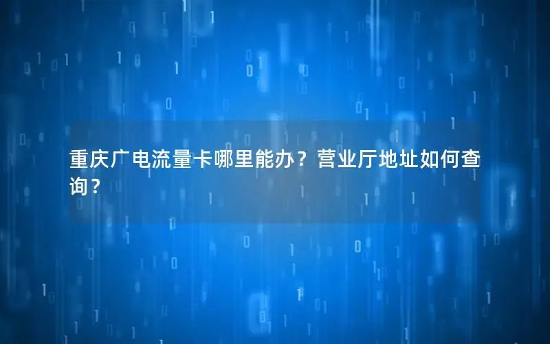 重庆广电流量卡哪里能办？营业厅地址如何查询？