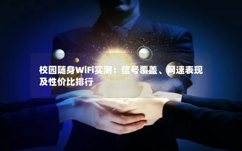 校园随身WiFi实测：信号覆盖、网速表现及性价比排行