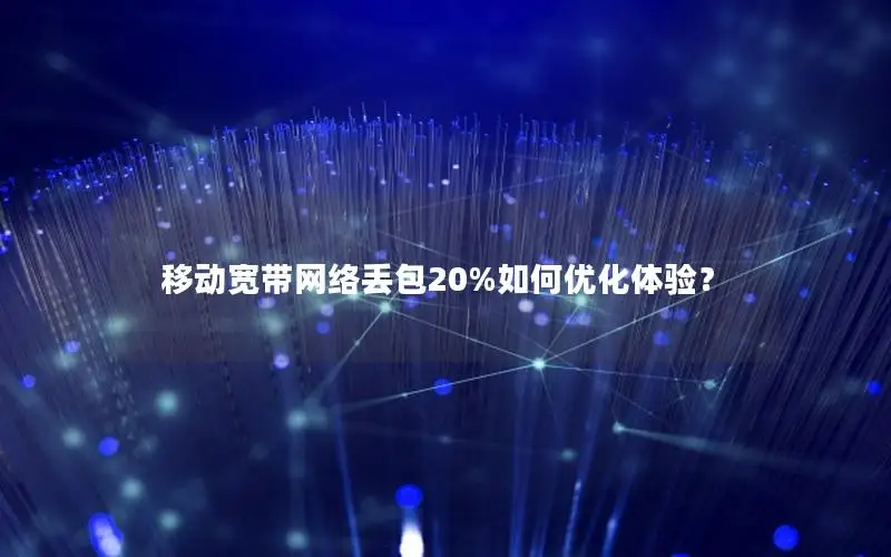 移动宽带网络丢包20%如何优化体验？