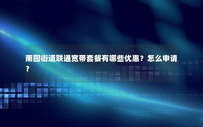 南园街道联通宽带套餐有哪些优惠？怎么申请？