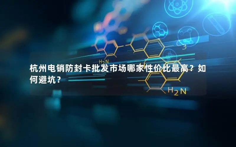 杭州电销防封卡批发市场哪家性价比最高？如何避坑？