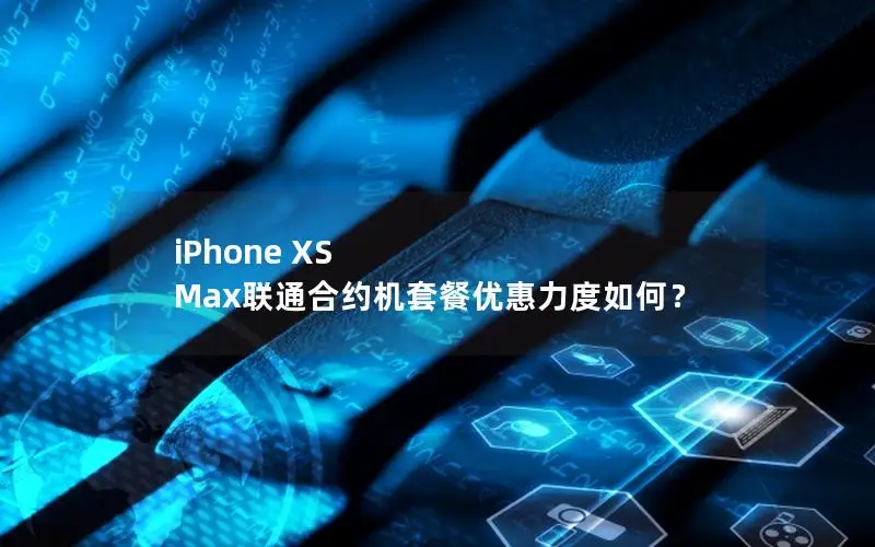 iPhone XS Max联通合约机套餐优惠力度如何？