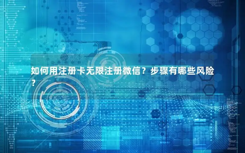 如何用注册卡无限注册微信？步骤有哪些风险？