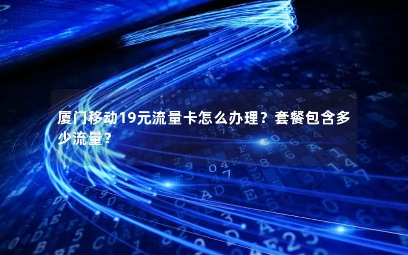 厦门移动19元流量卡怎么办理？套餐包含多少流量？