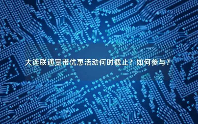 大连联通宽带优惠活动何时截止？如何参与？