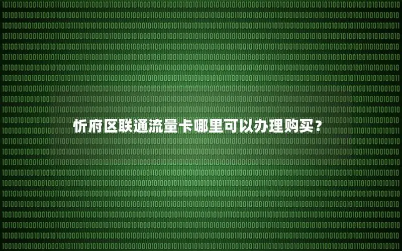 忻府区联通流量卡哪里可以办理购买？