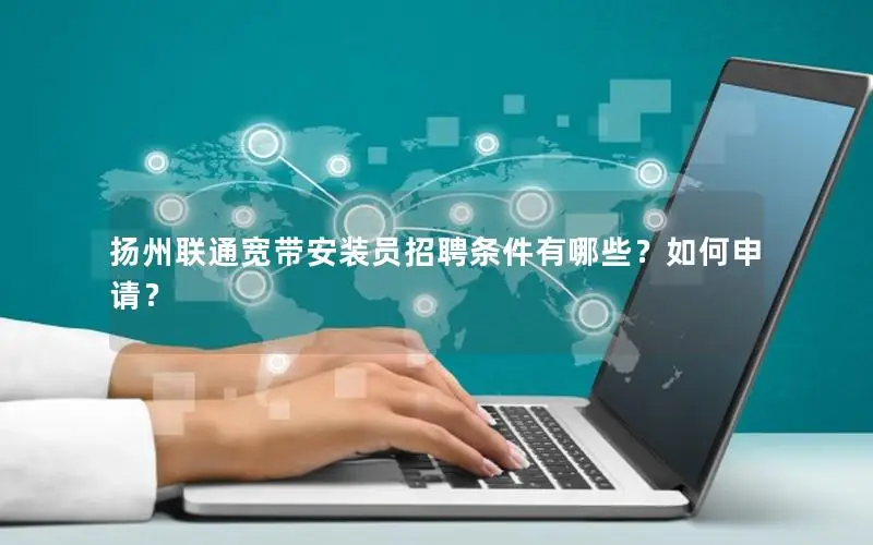 扬州联通宽带安装员招聘条件有哪些？如何申请？