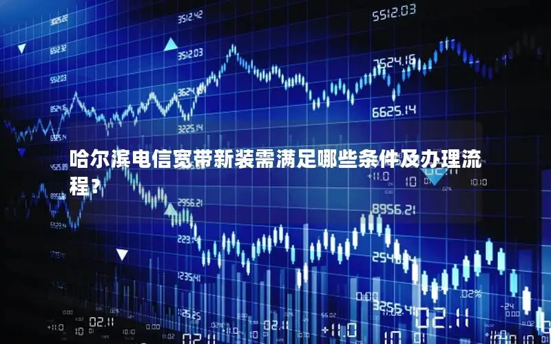 哈尔滨电信宽带新装需满足哪些条件及办理流程？