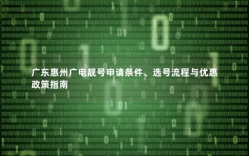 广东惠州广电靓号申请条件、选号流程与优惠政策指南