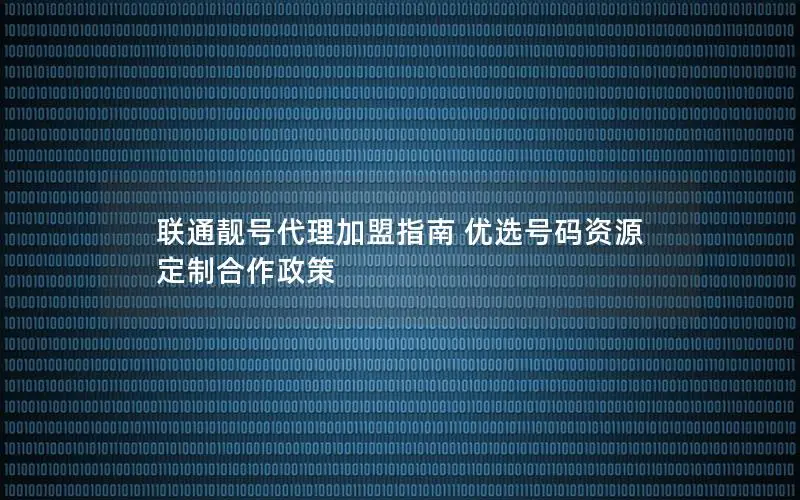 联通靓号代理加盟指南 优选号码资源 定制合作政策