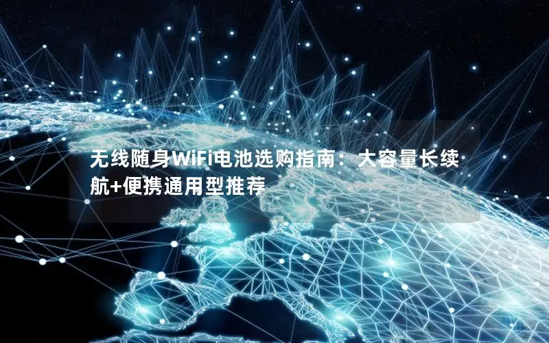 无线随身WiFi电池选购指南：大容量长续航+便携通用型推荐