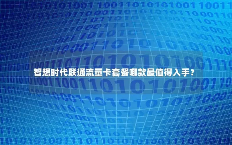 智想时代联通流量卡套餐哪款最值得入手？