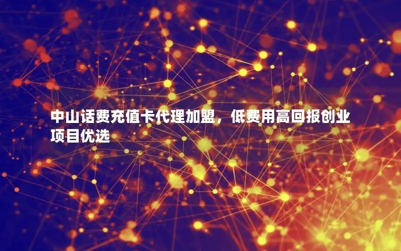 中山话费充值卡代理加盟，低费用高回报创业项目优选