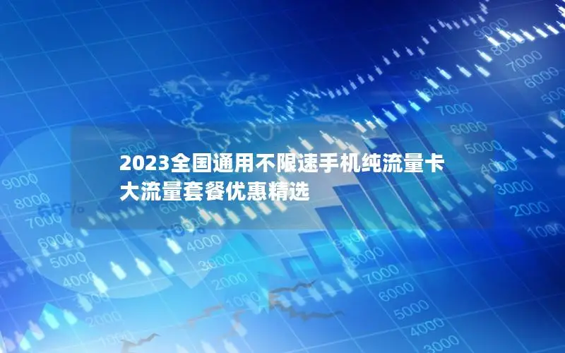 2023全国通用不限速手机纯流量卡 大流量套餐优惠精选