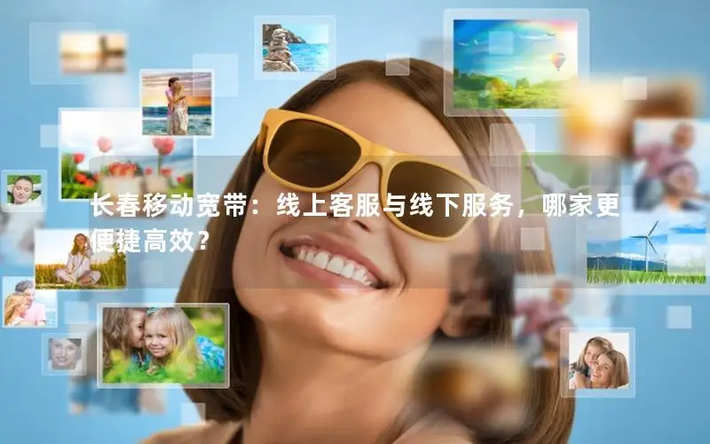 长春移动宽带：线上客服与线下服务，哪家更便捷高效？