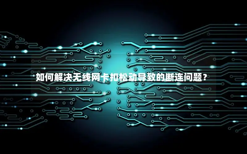 如何解决无线网卡扣松动导致的断连问题？