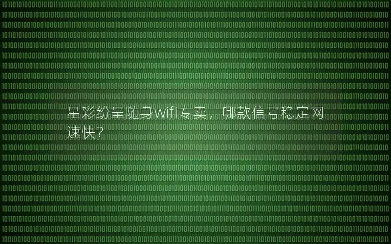 星彩纷呈随身wifi专卖，哪款信号稳定网速快？