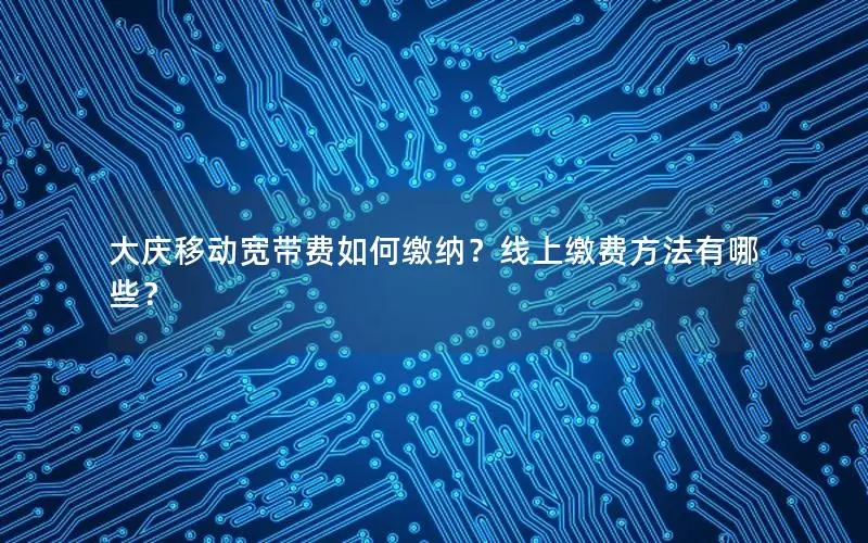 大庆移动宽带费如何缴纳？线上缴费方法有哪些？