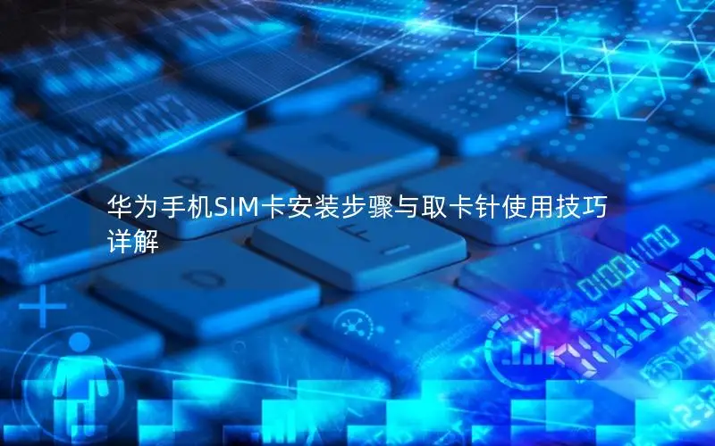 华为手机SIM卡安装步骤与取卡针使用技巧详解
