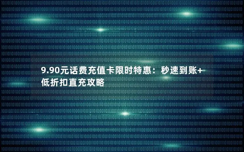 9.90元话费充值卡限时特惠：秒速到账+低折扣直充攻略