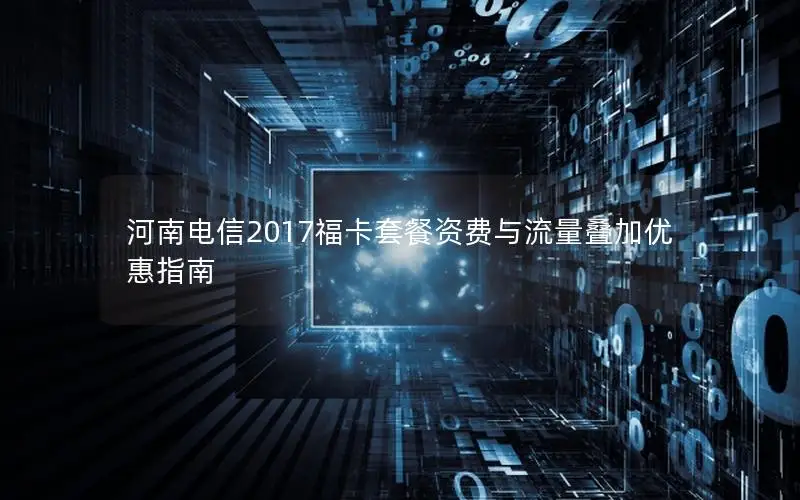 河南电信2017福卡套餐资费与流量叠加优惠指南