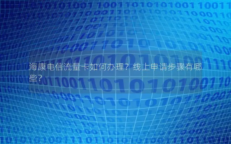 海康电信流量卡如何办理？线上申请步骤有哪些？
