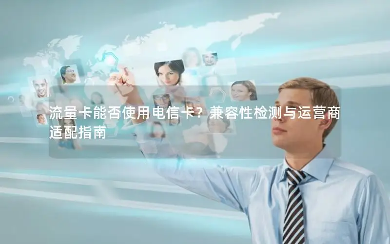 流量卡能否使用电信卡？兼容性检测与运营商适配指南