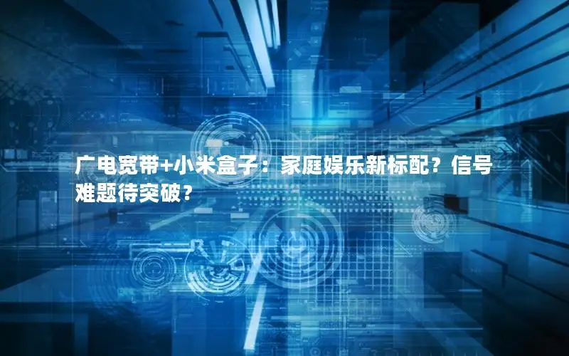 广电宽带+小米盒子：家庭娱乐新标配？信号难题待突破？
