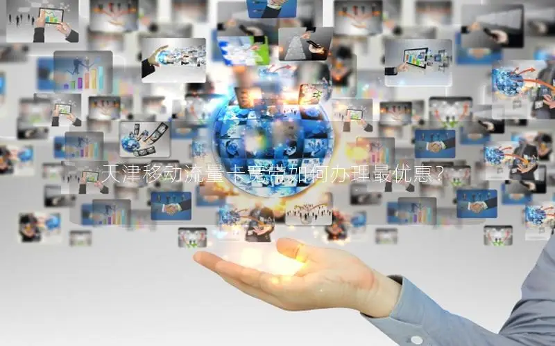 天津移动流量卡宽带如何办理最优惠？