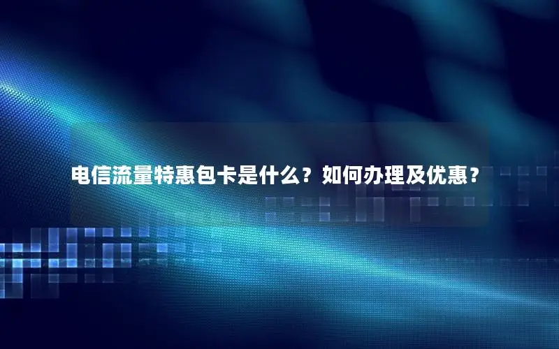 电信流量特惠包卡是什么？如何办理及优惠？