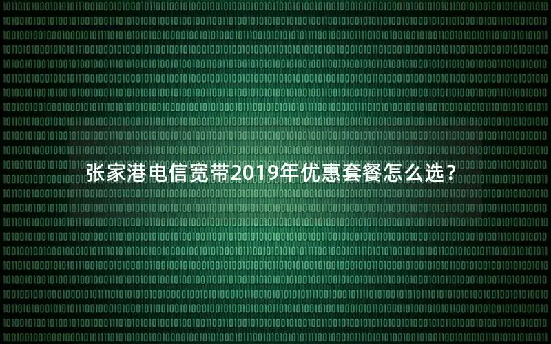 张家港电信宽带2019年优惠套餐怎么选？