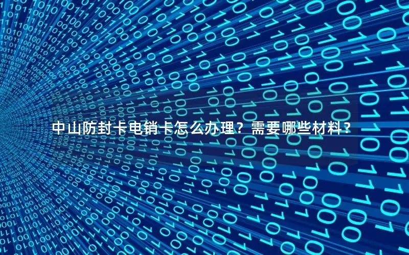 中山防封卡电销卡怎么办理？需要哪些材料？
