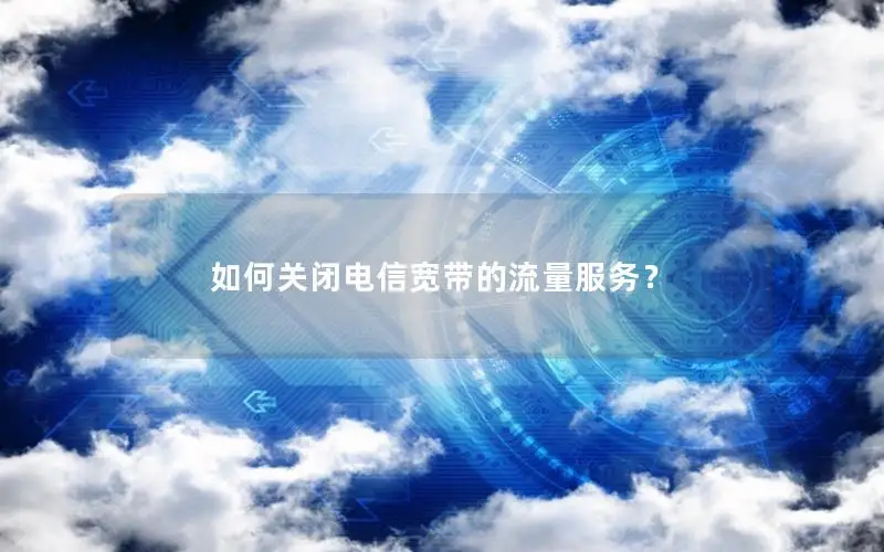 如何关闭电信宽带的流量服务？