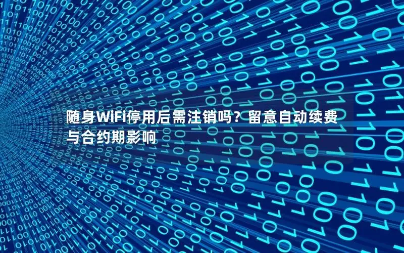 随身WiFi停用后需注销吗？留意自动续费与合约期影响