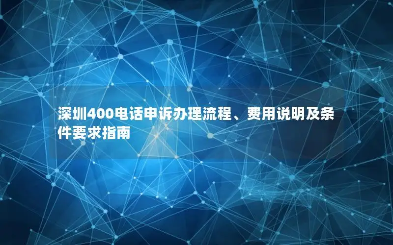 深圳400电话申诉办理流程、费用说明及条件要求指南