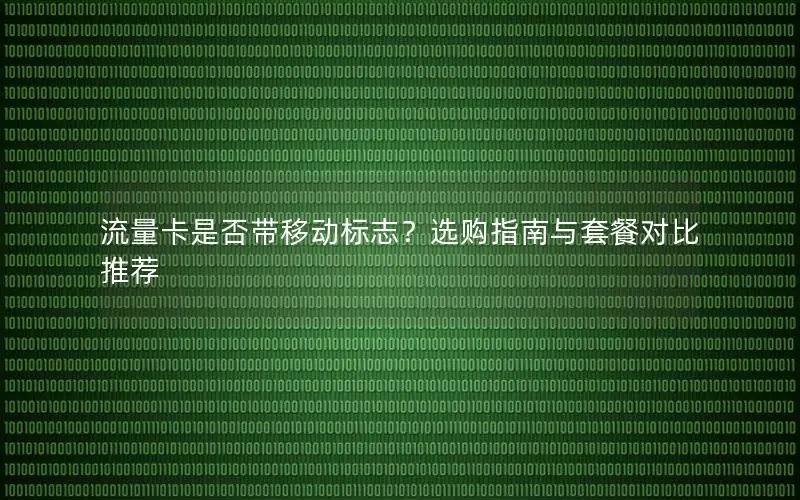 流量卡是否带移动标志？选购指南与套餐对比推荐