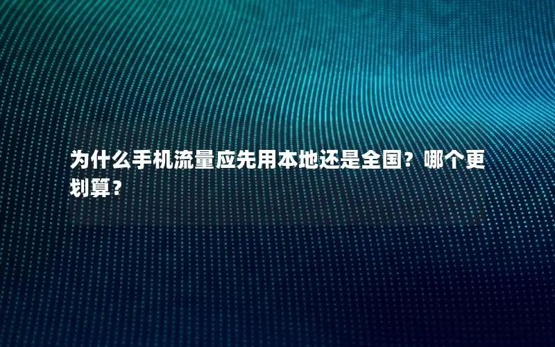 为什么手机流量应先用本地还是全国？哪个更划算？