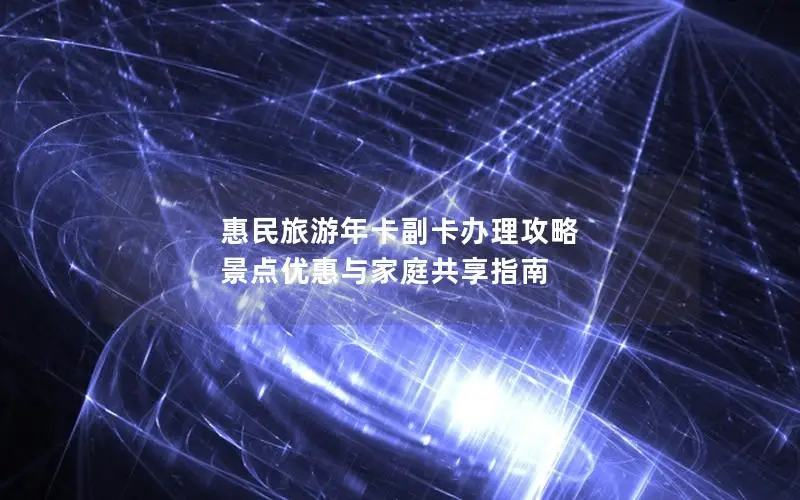 惠民旅游年卡副卡办理攻略 景点优惠与家庭共享指南