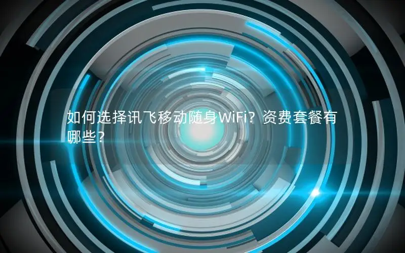 如何选择讯飞移动随身WiFi？资费套餐有哪些？