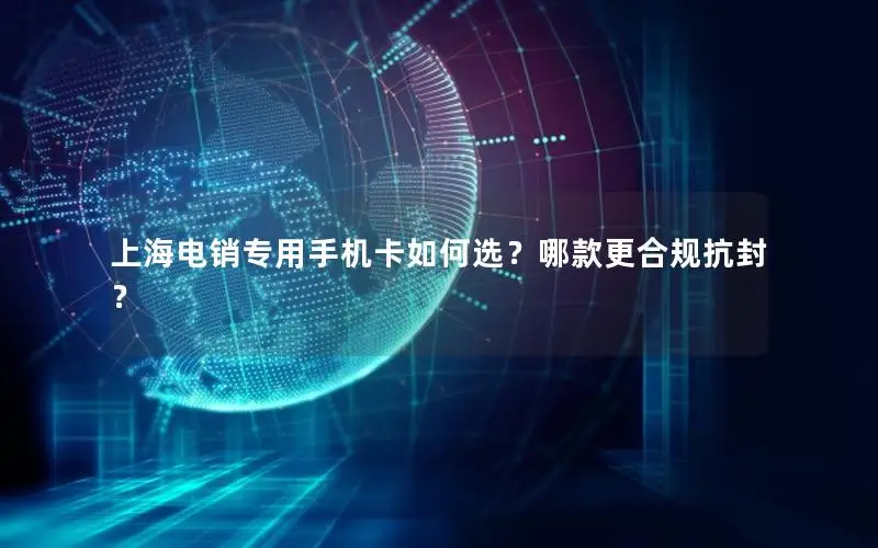 上海电销专用手机卡如何选？哪款更合规抗封？