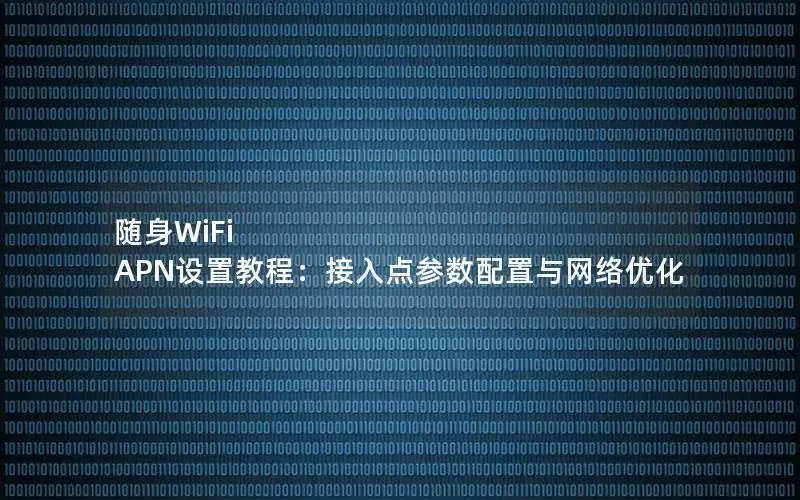 随身WiFi APN设置教程：接入点参数配置与网络优化