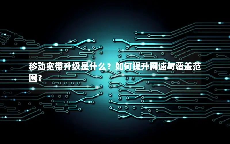 移动宽带升级是什么？如何提升网速与覆盖范围？