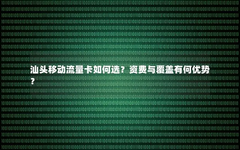 汕头移动流量卡如何选？资费与覆盖有何优势？