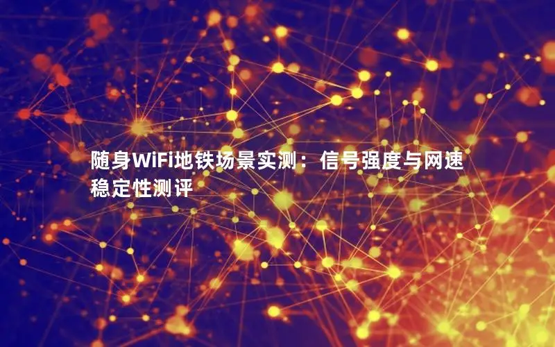 随身WiFi地铁场景实测：信号强度与网速稳定性测评