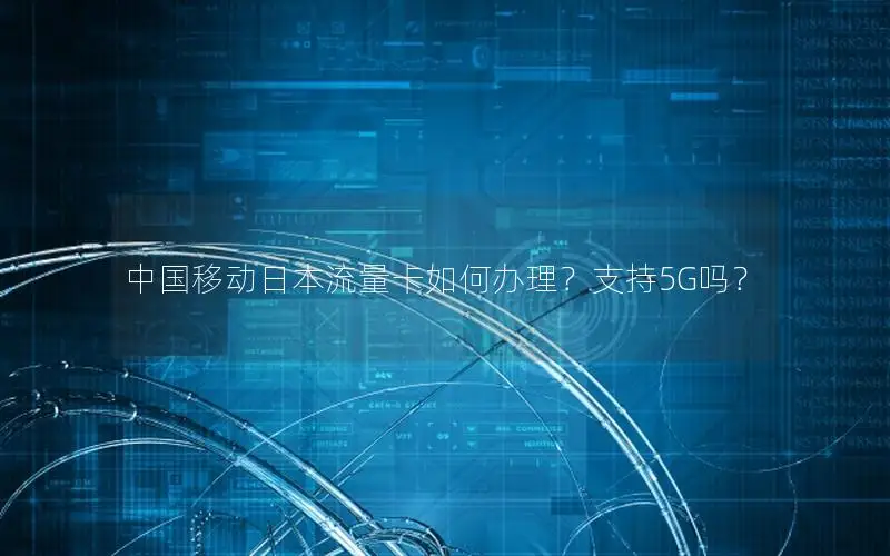 中国移动日本流量卡如何办理？支持5G吗？