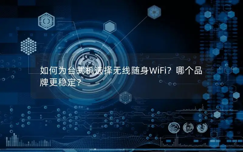 如何为台式机选择无线随身WiFi？哪个品牌更稳定？