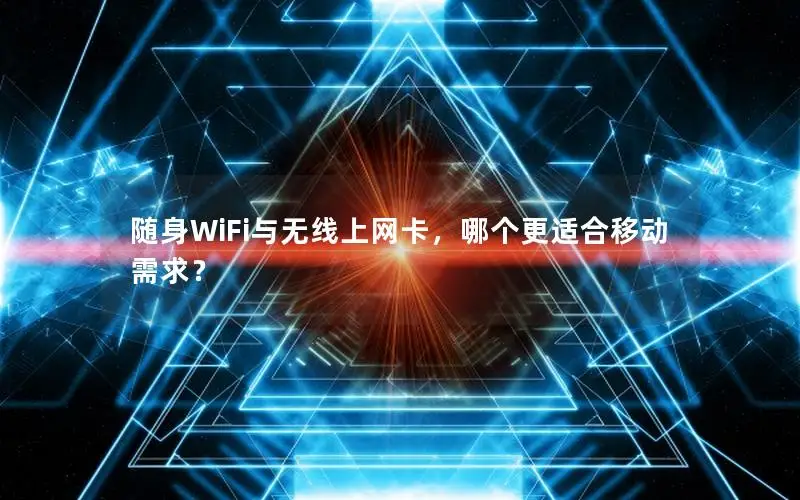 随身WiFi与无线上网卡，哪个更适合移动需求？
