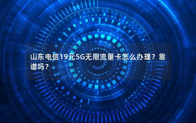 山东电信19元5G无限流量卡怎么办理？靠谱吗？