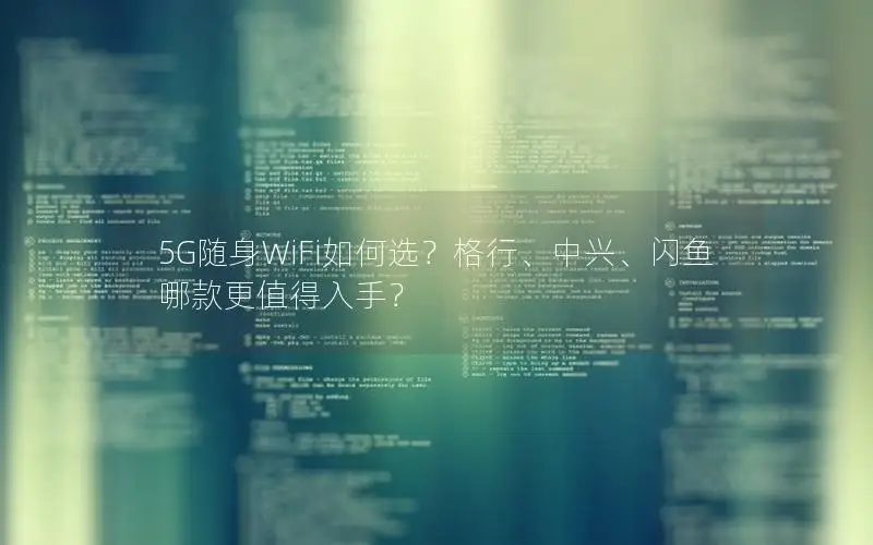5G随身WiFi如何选？格行、中兴、闪鱼哪款更值得入手？