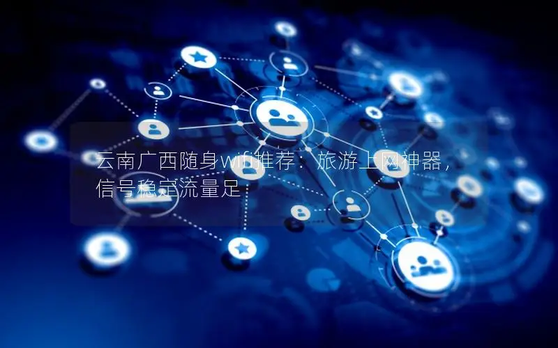 云南广西随身wifi推荐：旅游上网神器，信号稳定流量足
